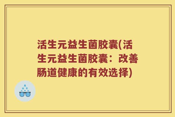 活生元益生菌胶囊(活生元益生菌胶囊:改善肠道健康的有效选择) 活生元益生菌胶囊(活生元益生菌胶囊:改善肠道健康的有效选择)