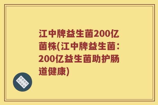 江中牌益生菌200亿菌株(江中牌益生菌：200亿益生菌助护肠道健康)