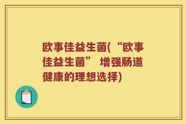 欧事佳益生菌(“欧事佳益生菌” 增强肠道健康的理想选择) 欧事佳益生菌(“欧事佳益生菌” 增强肠道健康的理想选择)