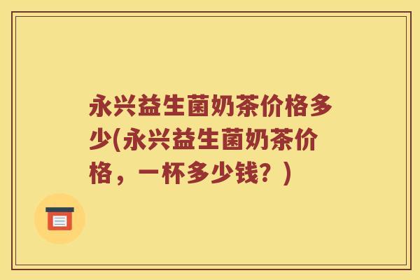 永兴益生菌奶茶价格多少(永兴益生菌奶茶价格，一杯多少钱？)