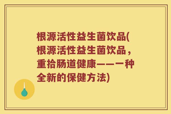 根源活性益生菌饮品(根源活性益生菌饮品，重拾肠道健康——一种全新的保健方法)