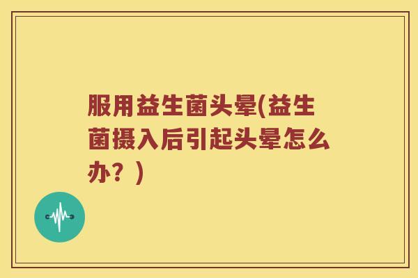 服用益生菌头晕(益生菌摄入后引起头晕怎么办?) 服用益生菌头晕(益生菌摄入后引起头晕怎么办?)