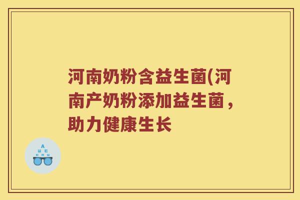 河南奶粉含益生菌(河南产奶粉添加益生菌,助力健康生长 河南奶粉含益生菌(河南产奶粉添加益生菌,助力健康生长