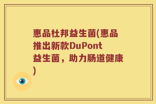 惠品杜邦益生菌(惠品推出新款DuPont益生菌,助力肠道健康) 惠品杜邦益生菌(惠品推出新款DuPont益生菌,助力肠道健康)