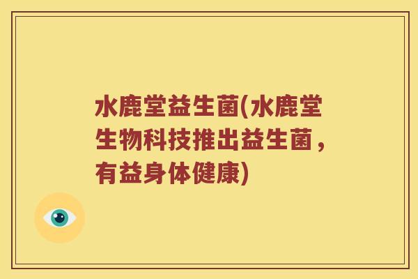 水鹿堂益生菌(水鹿堂生物科技推出益生菌,有益身体健康) 水鹿堂益生菌(水鹿堂生物科技推出益生菌,有益身体健康)
