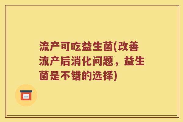 流产可吃益生菌(改善流产后消化问题，益生菌是不错的选择)