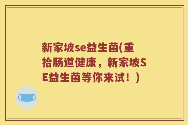 新家坡se益生菌(重拾肠道健康，新家坡SE益生菌等你来试！)