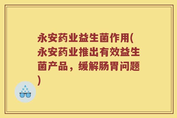 永安药业益生菌作用(永安药业推出有效益生菌产品，缓解肠胃问题)