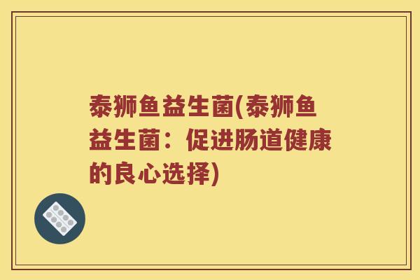 泰狮鱼益生菌(泰狮鱼益生菌：促进肠道健康的良心选择)