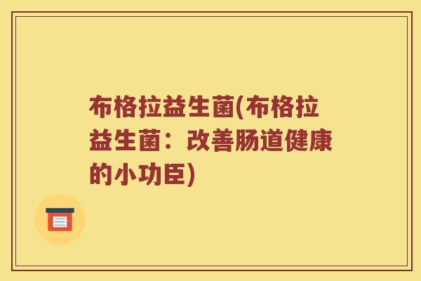 布格拉益生菌(布格拉益生菌:改善肠道健康的小功臣) 布格拉益生菌(布格拉益生菌:改善肠道健康的小功臣)