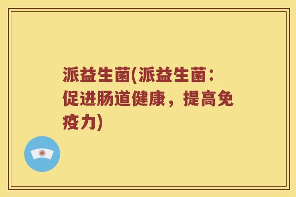 派益生菌(派益生菌：促进肠道健康，提高免疫力)