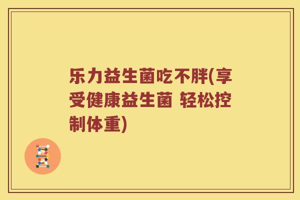 乐力益生菌吃不胖(享受健康益生菌 轻松控制体重)