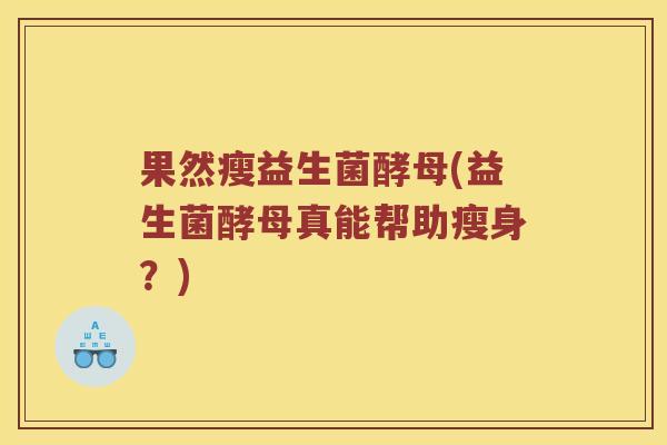 果然瘦益生菌酵母(益生菌酵母真能帮助瘦身？)