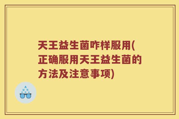 天王益生菌咋样服用(正确服用天王益生菌的方法及注意事项)