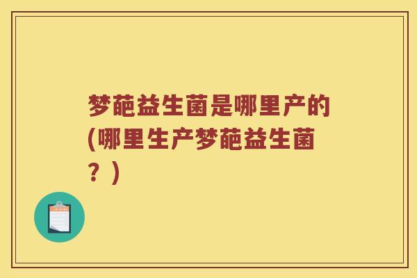 梦葩益生菌是哪里产的(哪里生产梦葩益生菌？)