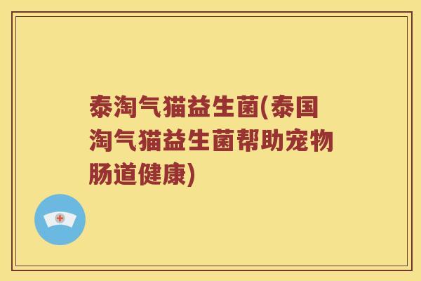 泰淘气猫益生菌(泰国淘气猫益生菌帮助宠物肠道健康)