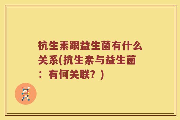 抗生素跟益生菌有什么关系(抗生素与益生菌:有何关联?) 抗生素跟益生菌有什么关系(抗生素与益生菌:有何关联?)