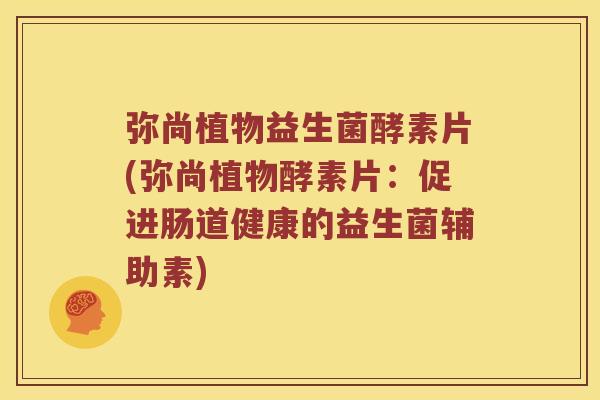 弥尚植物益生菌酵素片(弥尚植物酵素片:促进肠道健康的益生菌辅助素) 弥尚植物益生菌酵素片(弥尚植物酵素片:促进肠道健康的益生菌辅助素)