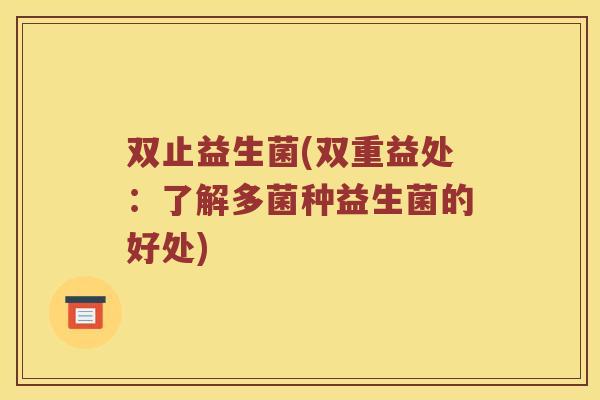 双止益生菌(双重益处:了解多菌种益生菌的好处) 双止益生菌(双重益处:了解多菌种益生菌的好处)