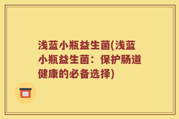 浅蓝小瓶益生菌(浅蓝小瓶益生菌:保护肠道健康的必备选择) 浅蓝小瓶益生菌(浅蓝小瓶益生菌:保护肠道健康的必备选择)