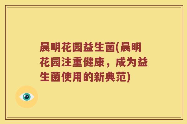 晨明花园益生菌(晨明花园注重健康，成为益生菌使用的新典范)