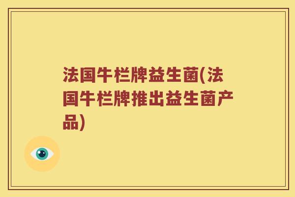 法国牛栏牌益生菌(法国牛栏牌推出益生菌产品)