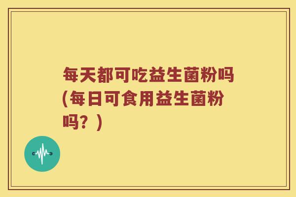 每天都可吃益生菌粉吗(每日可食用益生菌粉吗？)