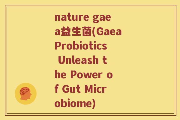 nature gaea益生菌(Gaea Probiotics Unleash the Power of Gut Microbiome) nature gaea益生菌(Gaea Probiotics Unleash the Power of Gut Microbiome)