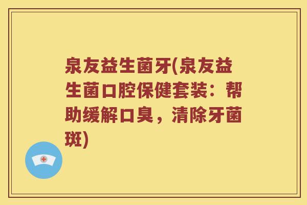 泉友益生菌牙(泉友益生菌口腔保健套装:帮助缓解,清除牙菌斑) 泉友益生菌牙(泉友益生菌口腔保健套装:帮助缓解,清除牙菌斑)