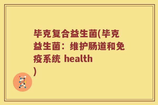 毕克复合益生菌(毕克益生菌：维护肠道和系统 health)