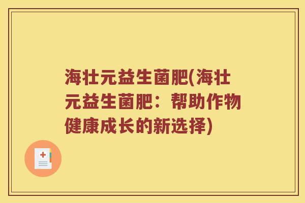 海壮元益生菌肥(海壮元益生菌肥：帮助作物健康成长的新选择)