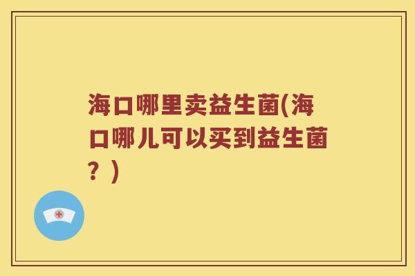 海口哪里卖益生菌(海口哪儿可以买到益生菌？)