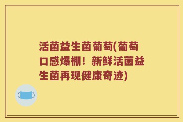 活菌益生菌葡萄(葡萄口感爆棚！新鲜活菌益生菌再现健康奇迹)