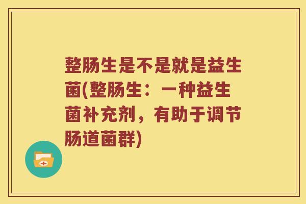 整肠生是不是就是益生菌(整肠生：一种益生菌补充剂，有助于调节肠道菌群)
