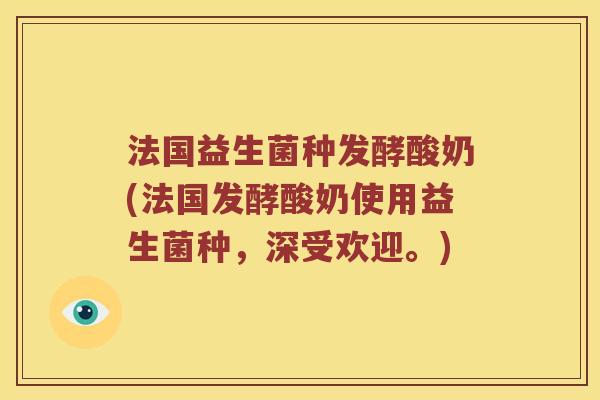 法国益生菌种发酵酸奶(法国发酵酸奶使用益生菌种，深受欢迎。)