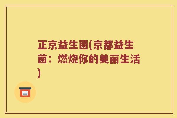 正京益生菌(京都益生菌:燃烧你的美丽生活) 正京益生菌(京都益生菌:燃烧你的美丽生活)