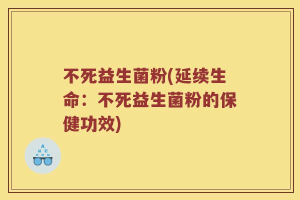 不死益生菌粉(延续生命：不死益生菌粉的保健功效)