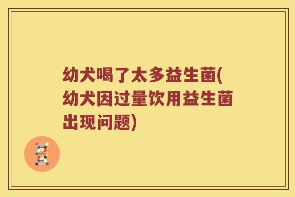 幼犬喝了太多益生菌(幼犬因过量饮用益生菌出现问题) 幼犬喝了太多益生菌(幼犬因过量饮用益生菌出现问题)