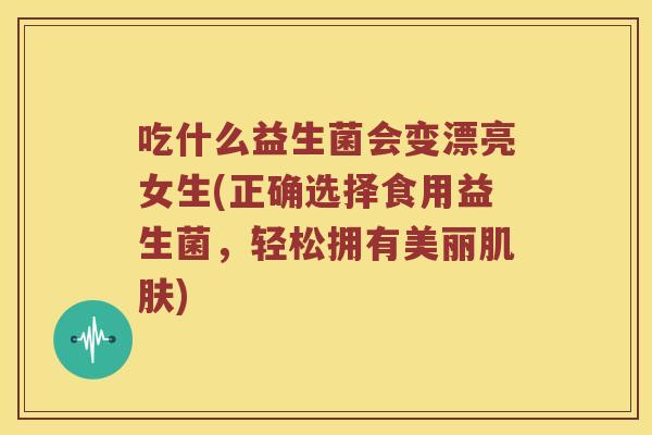 吃什么益生菌会变漂亮女生(正确选择食用益生菌,轻松拥有美丽) 吃什么益生菌会变漂亮女生(正确选择食用益生菌,轻松拥有美丽)