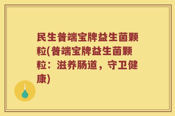 民生普端宝牌益生菌颗粒(普端宝牌益生菌颗粒:滋养肠道,守卫健康) 民生普端宝牌益生菌颗粒(普端宝牌益生菌颗粒:滋养肠道,守卫健康)
