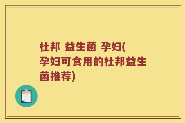 杜邦 益生菌 孕妇(孕妇可食用的杜邦益生菌推荐) 杜邦 益生菌 孕妇(孕妇可食用的杜邦益生菌推荐)