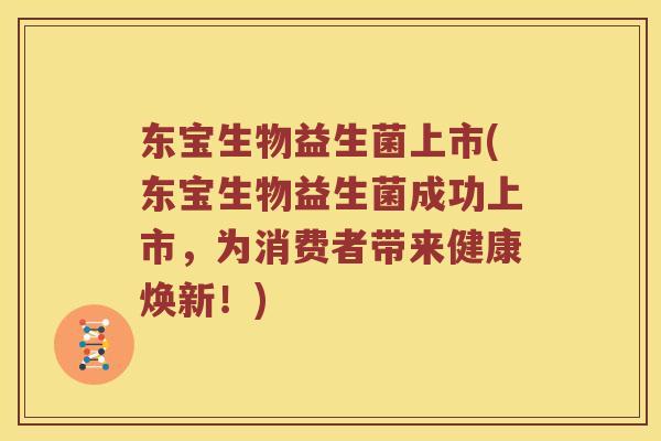 东宝生物益生菌上市(东宝生物益生菌成功上市，为消费者带来健康焕新！)