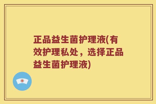 正品益生菌护理液(有效护理私处，选择正品益生菌护理液)