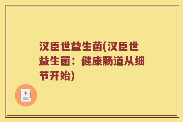 汉臣世益生菌(汉臣世益生菌：健康肠道从细节开始)
