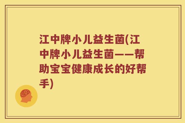 江中牌小儿益生菌(江中牌小儿益生菌——帮助宝宝健康成长的好帮手)