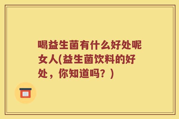 喝益生菌有什么好处呢女人(益生菌饮料的好处，你知道吗？)