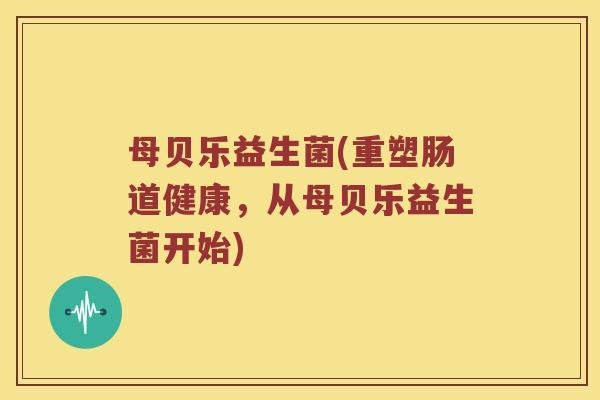 母贝乐益生菌(重塑肠道健康，从母贝乐益生菌开始)