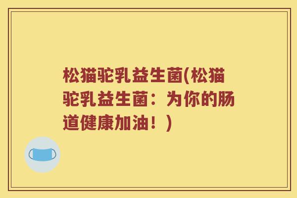 松猫驼乳益生菌(松猫驼乳益生菌：为你的肠道健康加油！)