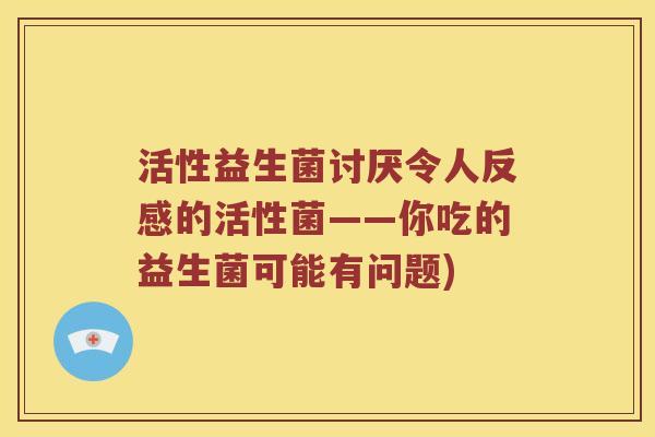 活性益生菌讨厌令人反感的活性菌——你吃的益生菌可能有问题)