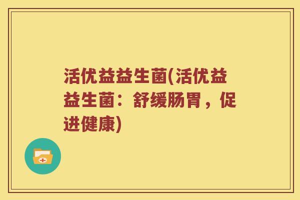 活优益益生菌(活优益益生菌：舒缓肠胃，促进健康)